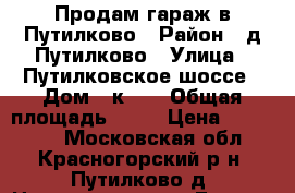 Продам гараж в Путилково › Район ­ д.Путилково › Улица ­ Путилковское шоссе › Дом ­ к 70 › Общая площадь ­ 16 › Цена ­ 750 000 - Московская обл., Красногорский р-н, Путилково д. Недвижимость » Гаражи   . Московская обл.